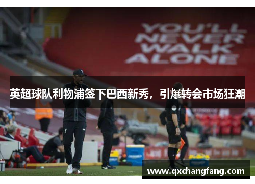 英超球队利物浦签下巴西新秀，引爆转会市场狂潮