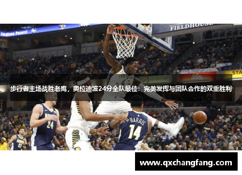 步行者主场战胜老鹰，奥拉迪波24分全队最佳：完美发挥与团队合作的双重胜利
