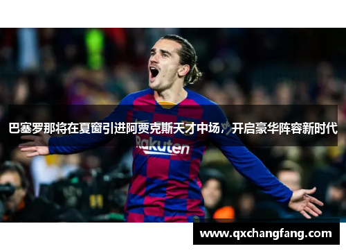 巴塞罗那将在夏窗引进阿贾克斯天才中场，开启豪华阵容新时代